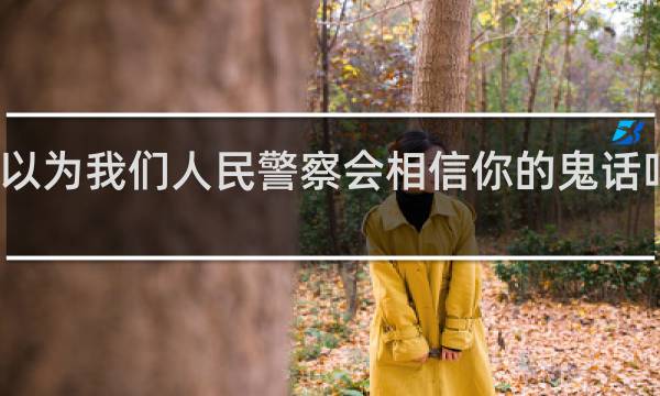 你以为我们人民警察会相信你的鬼话吗什么梗？你以为我们人民警察会相信你的鬼话吗是什么意思什么梗
