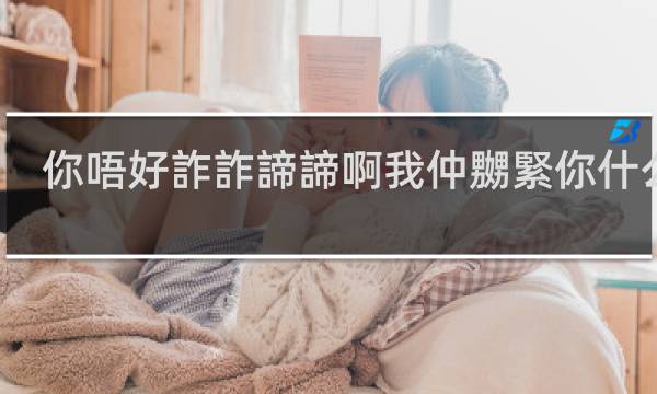 你唔好詐詐諦諦啊我仲嬲緊你什么梗