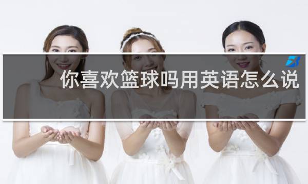你喜欢篮球吗用英语怎么说
