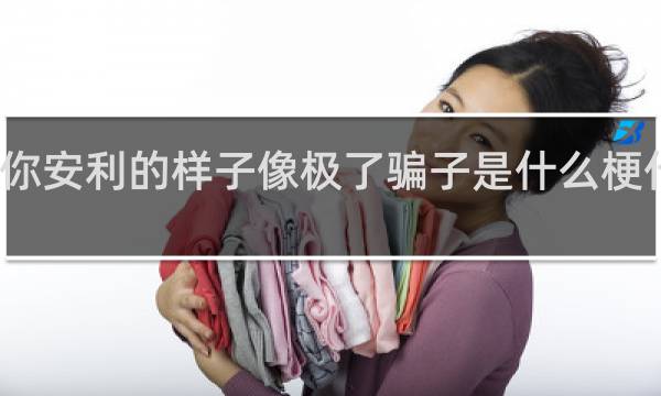 你安利的样子像极了骗子是什么梗什么梗