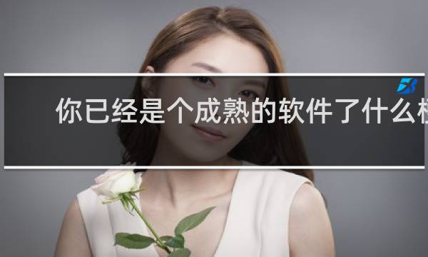 你已经是个成熟的软件了什么梗？你已经是个成熟的软件了是什么意思什么梗