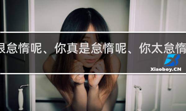你很怠惰呢、你真是怠惰呢、你太怠惰了什么梗？你很怠惰呢、你真是怠惰呢、你太怠惰了是什么意思什么梗