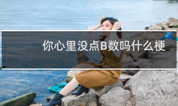 你心里没点B数吗什么梗？你心里没点B数吗是什么意思什么梗