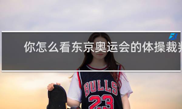 你怎么看东京奥运会的体操裁判打分