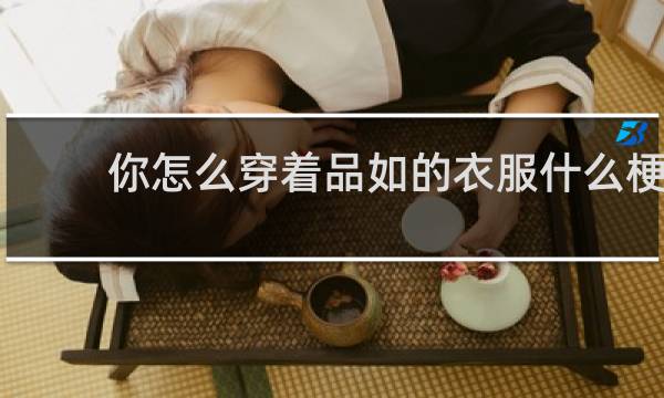 你怎么穿着品如的衣服什么梗