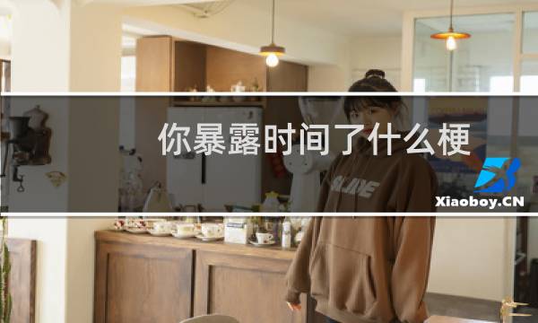 你暴露时间了什么梗？你暴露时间了是什么意思什么梗