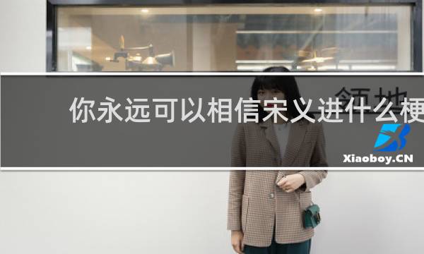 你永远可以相信宋义进什么梗，你永远可以相信宋义进是什么意思？什么梗