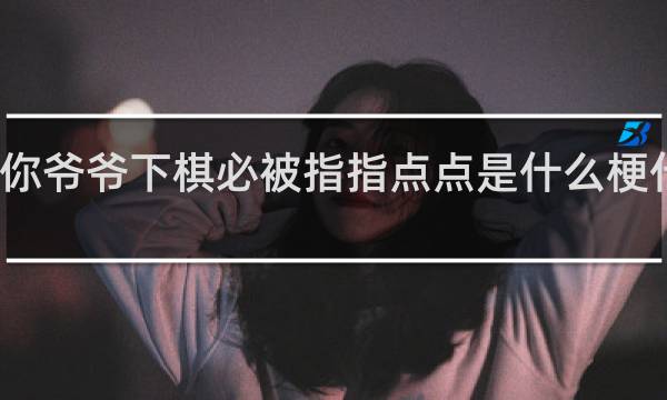 你爷爷下棋必被指指点点是什么梗什么梗