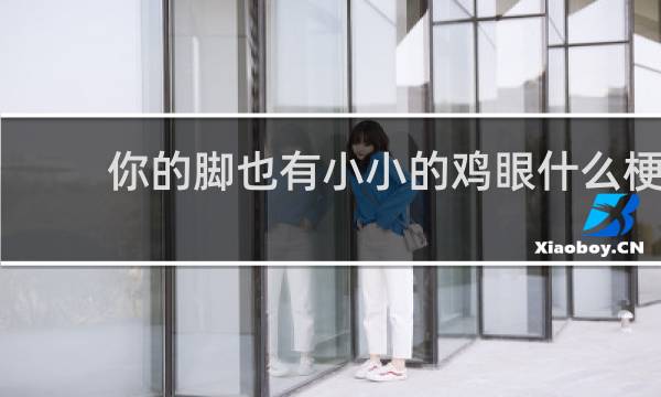 你的脚也有小小的鸡眼什么梗
