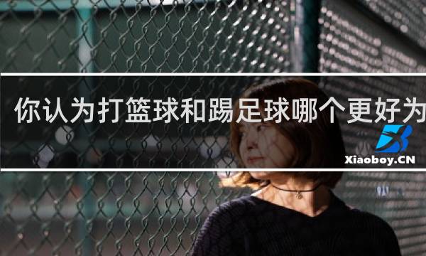 你认为打篮球和踢足球哪个更好为什么