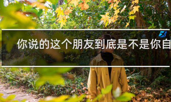 你说的这个朋友到底是不是你自己?什么梗