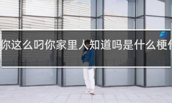 你这么叼你家里人知道吗是什么梗什么梗