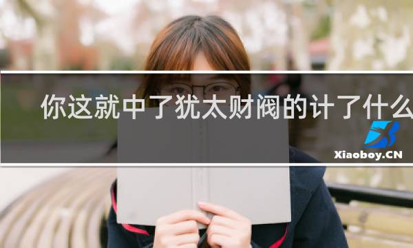 你这就中了犹太财阀的计了什么梗