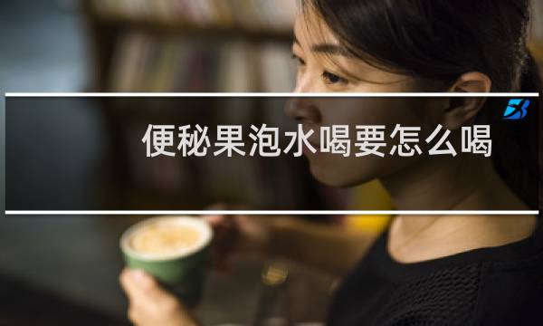便秘果泡水喝要怎么喝(便秘果泡水喝要剥皮吗)