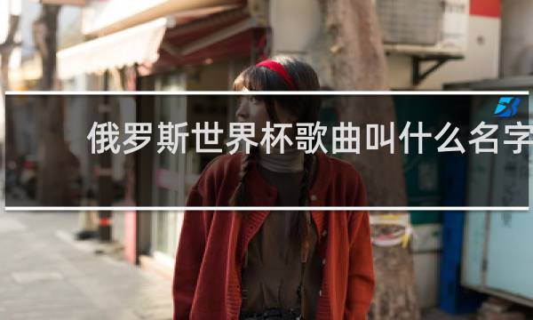 俄罗斯世界杯歌曲叫什么名字