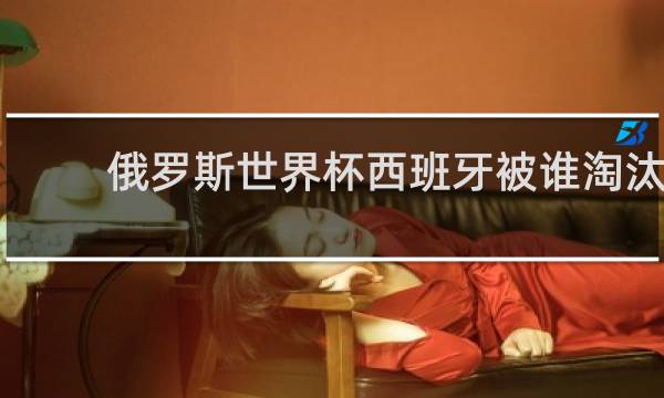 俄罗斯世界杯西班牙被谁淘汰