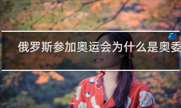 俄罗斯参加奥运会为什么是奥委会