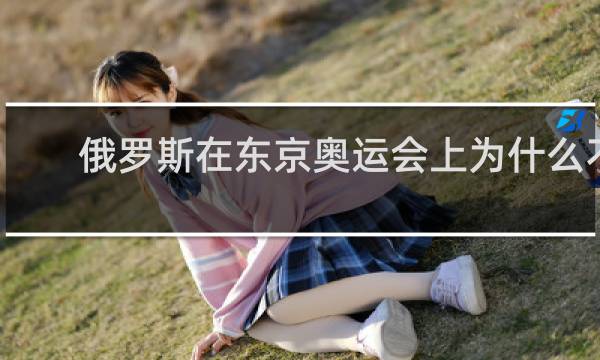俄罗斯在东京奥运会上为什么不能