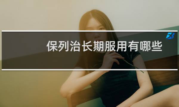 保列治长期服用有哪些副作用吗（保列治长期服用的危害）图片