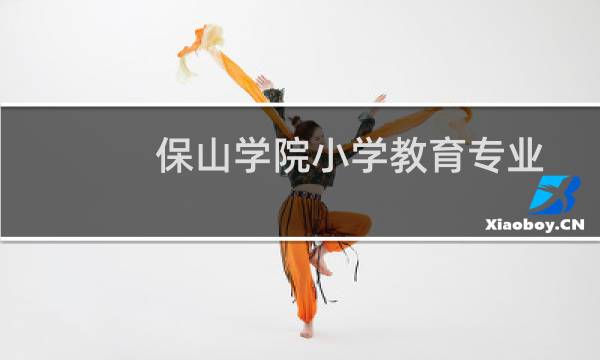 保山学院小学教育专业好不好 排名多少位 全国第215名
