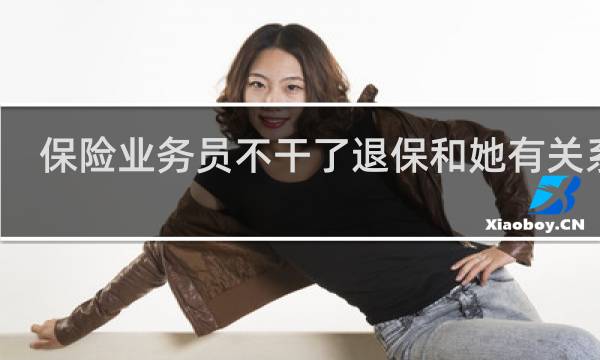 保险业务员不干了退保和她有关系吗