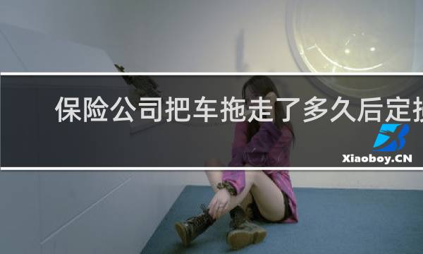 保险公司把车拖走了多久后定损