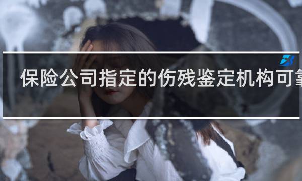 保险公司指定的伤残鉴定机构可靠吗