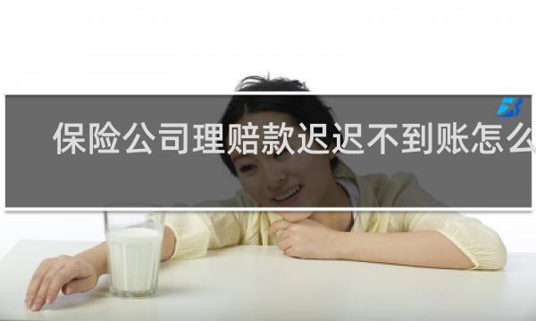 保险公司理赔款迟迟不到账怎么办