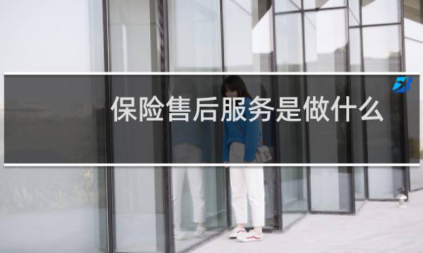 保险售后服务是做什么（保险售后服务是做什么的）