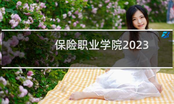 保险职业学院2023单招分数线(含单招大纲)