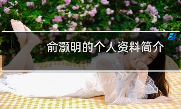 俞灏明的个人资料简介（俞灏明简介个人资料父亲家庭背景揭秘）