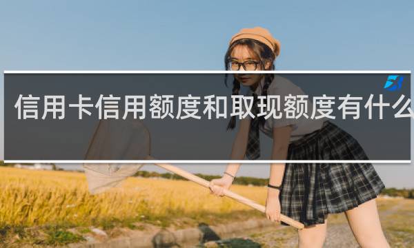 信用卡信用额度和取现额度有什么不同