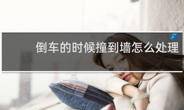 倒车的时候撞到墙怎么处理