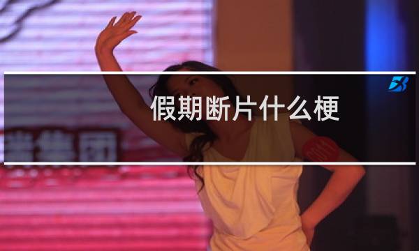 假期断片什么梗？什么梗