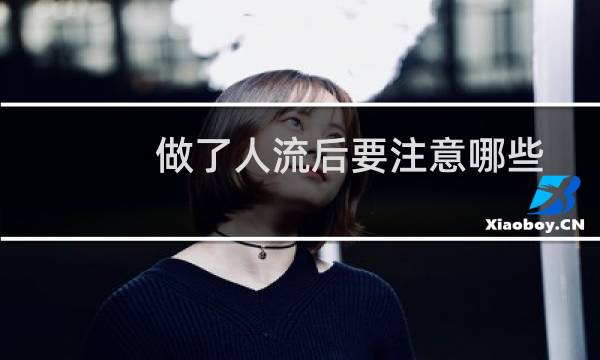 做了人流后要注意哪些(做了人流后要注意什么)
