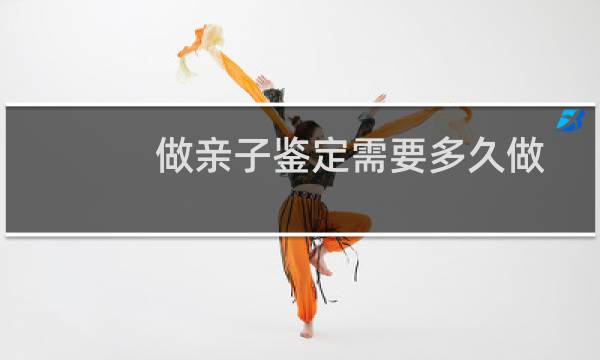 做亲子鉴定需要多久做完（做亲子鉴定需要多久）图片