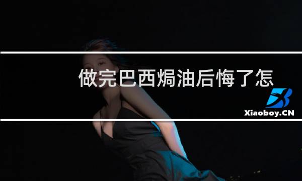 做完巴西焗油后悔了怎么办(做完巴西焗油的禁忌)
