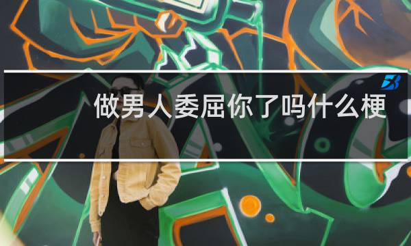 做男人委屈你了吗什么梗