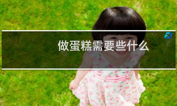 做蛋糕需要些什么(做蛋糕需要些什么)