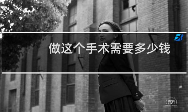 做这个手术需要多少钱（做这个手术痛吗）图片