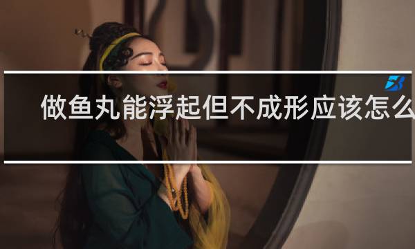 做鱼丸能浮起但不成形应该怎么办