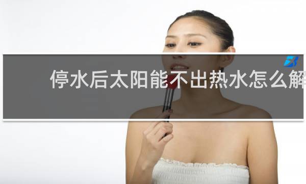 停水后太阳能不出热水怎么解决图片
