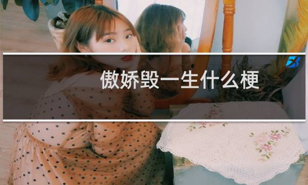 傲娇毁一生什么梗？傲娇毁一生是什么意思什么梗