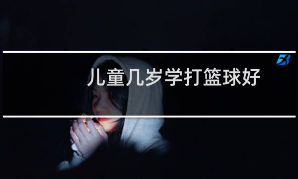 儿童几岁学打篮球好