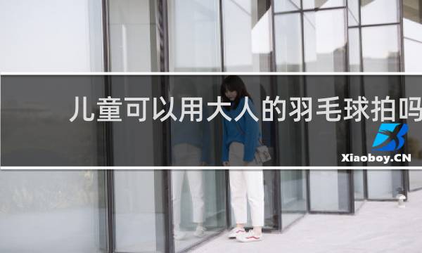 儿童可以用大人的羽毛球拍吗