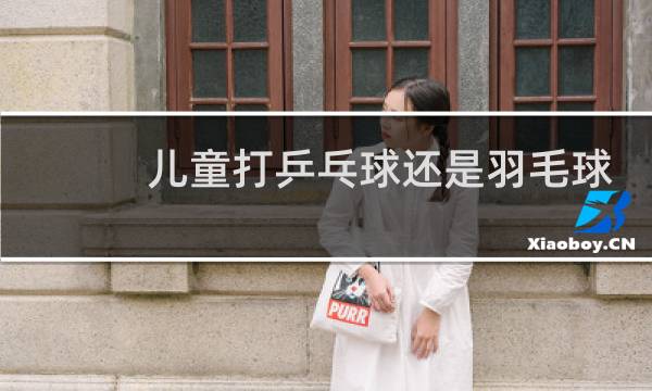 儿童打乒乓球还是羽毛球