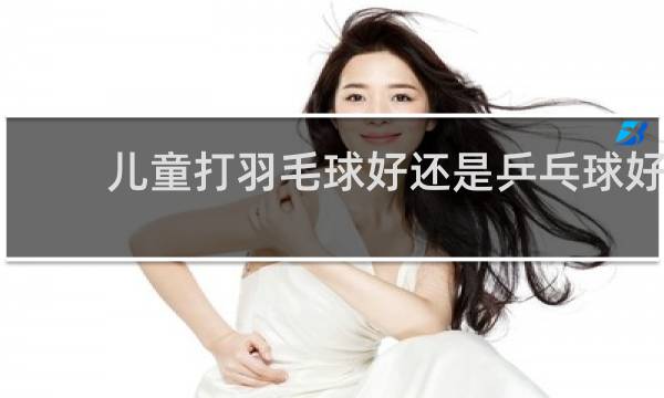儿童打羽毛球好还是乒乓球好