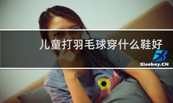 儿童打羽毛球穿什么鞋好