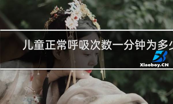 儿童正常呼吸次数一分钟为多少次