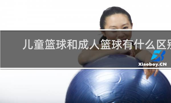 儿童篮球和成人篮球有什么区别